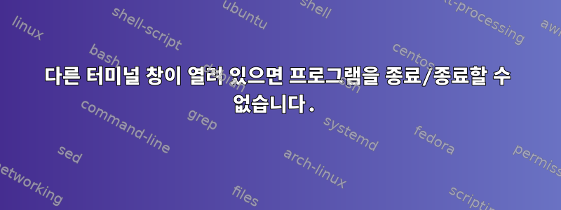 다른 터미널 창이 열려 있으면 프로그램을 종료/종료할 수 없습니다.