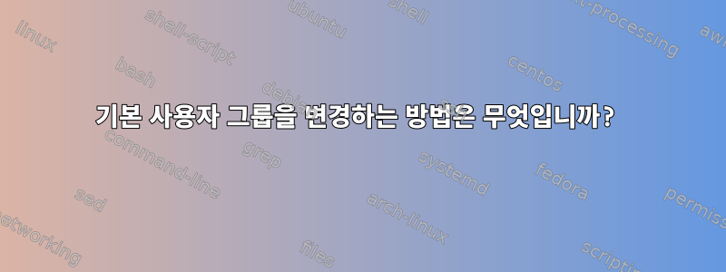 기본 사용자 그룹을 변경하는 방법은 무엇입니까?