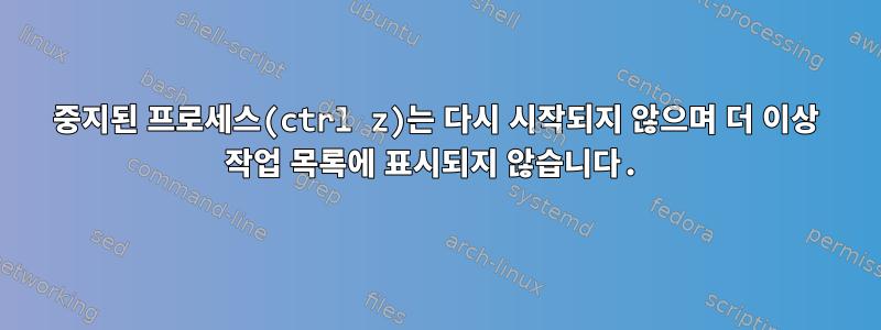 중지된 프로세스(ctrl z)는 다시 시작되지 않으며 더 이상 작업 목록에 표시되지 않습니다.