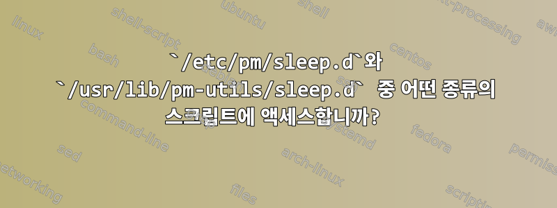 `/etc/pm/sleep.d`와 `/usr/lib/pm-utils/sleep.d` 중 어떤 종류의 스크립트에 액세스합니까?