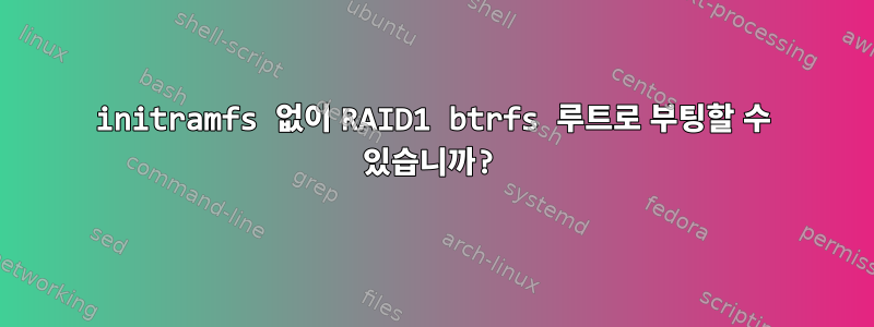 initramfs 없이 RAID1 btrfs 루트로 부팅할 수 있습니까?