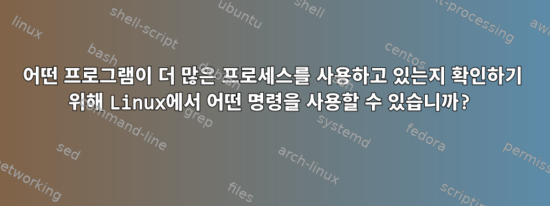 어떤 프로그램이 더 많은 프로세스를 사용하고 있는지 확인하기 위해 Linux에서 어떤 명령을 사용할 수 있습니까?