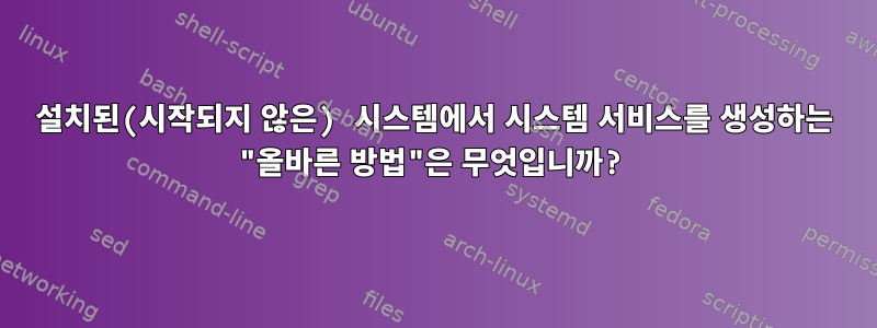 설치된(시작되지 않은) 시스템에서 시스템 서비스를 생성하는 "올바른 방법"은 무엇입니까?