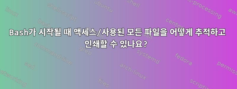 Bash가 시작될 때 액세스/사용된 모든 파일을 어떻게 추적하고 인쇄할 수 있나요?