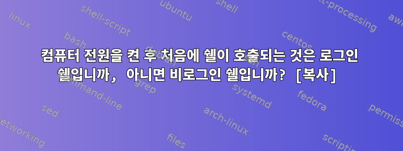 컴퓨터 전원을 켠 후 처음에 쉘이 호출되는 것은 로그인 쉘입니까, 아니면 비로그인 쉘입니까? [복사]