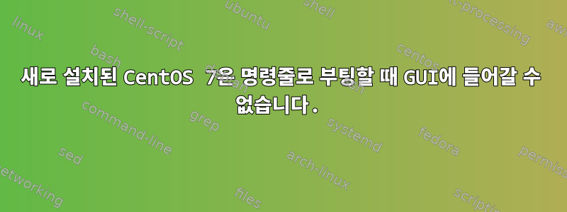 새로 설치된 CentOS 7은 명령줄로 부팅할 때 GUI에 들어갈 수 없습니다.