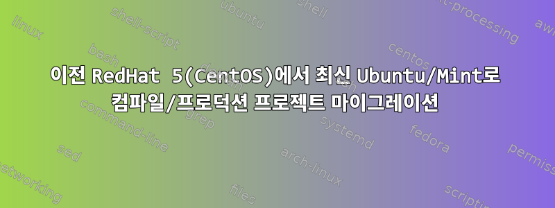 이전 RedHat 5(CentOS)에서 최신 Ubuntu/Mint로 컴파일/프로덕션 프로젝트 마이그레이션