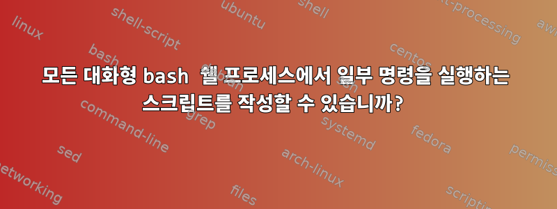 모든 대화형 bash 쉘 프로세스에서 일부 명령을 실행하는 스크립트를 작성할 수 있습니까?