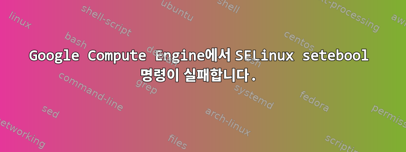 Google Compute Engine에서 SELinux setebool 명령이 실패합니다.