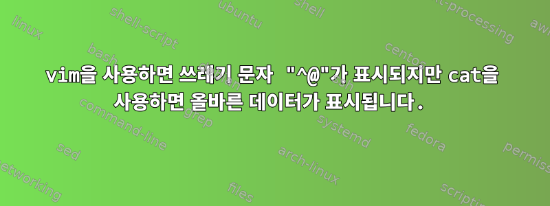 vim을 사용하면 쓰레기 문자 "^@"가 표시되지만 cat을 사용하면 올바른 데이터가 표시됩니다.