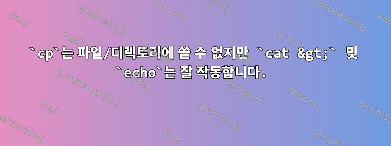 `cp`는 파일/디렉토리에 쓸 수 없지만 `cat &gt;` 및 `echo`는 잘 작동합니다.