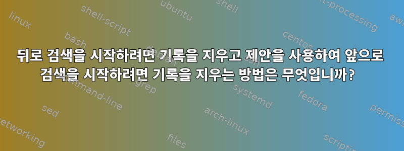 뒤로 검색을 시작하려면 기록을 지우고 제안을 사용하여 앞으로 검색을 시작하려면 기록을 지우는 방법은 무엇입니까?