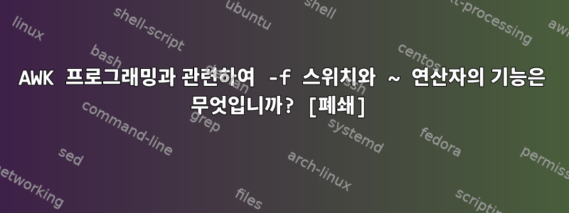 AWK 프로그래밍과 관련하여 -f 스위치와 ~ 연산자의 기능은 무엇입니까? [폐쇄]