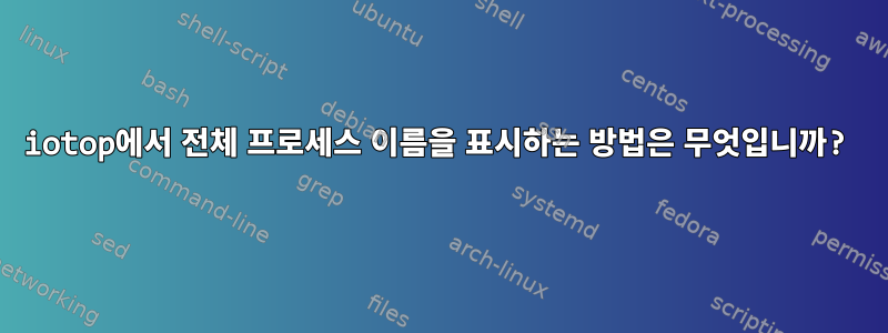 iotop에서 전체 프로세스 이름을 표시하는 방법은 무엇입니까?