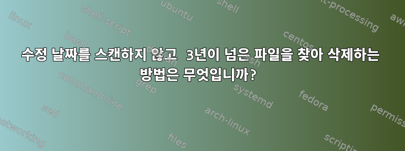 수정 날짜를 스캔하지 않고 3년이 넘은 파일을 찾아 삭제하는 방법은 무엇입니까?