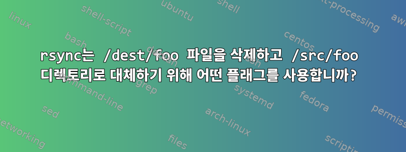 rsync는 /dest/foo 파일을 삭제하고 /src/foo 디렉토리로 대체하기 위해 어떤 플래그를 사용합니까?