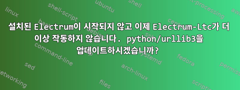 설치된 Electrum이 시작되지 않고 이제 Electrum-Ltc가 더 이상 작동하지 않습니다. python/urllib3을 업데이트하시겠습니까?