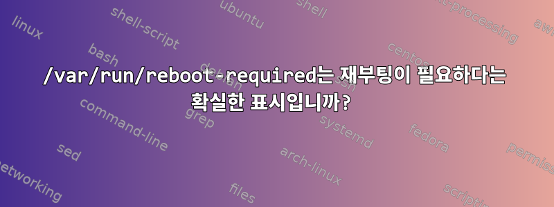 /var/run/reboot-required는 재부팅이 필요하다는 확실한 표시입니까?