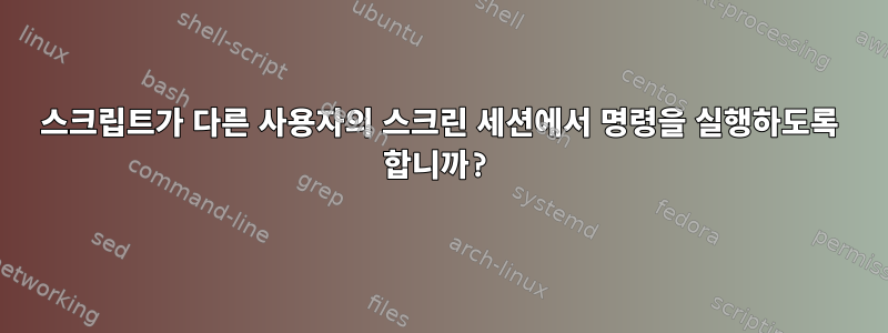 스크립트가 다른 사용자의 스크린 세션에서 명령을 실행하도록 합니까?