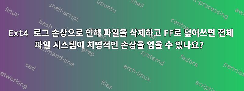 Ext4 로그 손상으로 인해 파일을 삭제하고 FF로 덮어쓰면 전체 파일 시스템이 치명적인 손상을 입을 수 있나요?