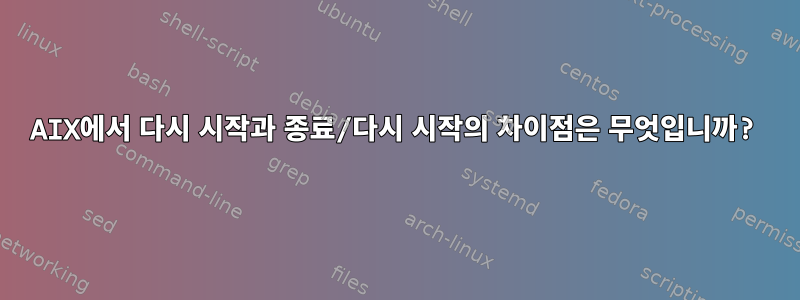 AIX에서 다시 시작과 종료/다시 시작의 차이점은 무엇입니까?