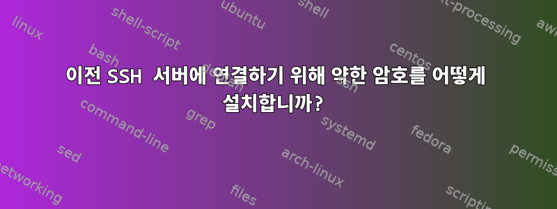 이전 SSH 서버에 연결하기 위해 약한 암호를 어떻게 설치합니까?