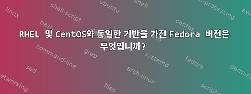 RHEL 및 CentOS와 동일한 기반을 가진 Fedora 버전은 무엇입니까?