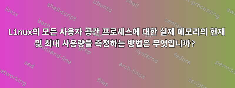 Linux의 모든 사용자 공간 프로세스에 대한 실제 메모리의 현재 및 최대 사용량을 측정하는 방법은 무엇입니까?