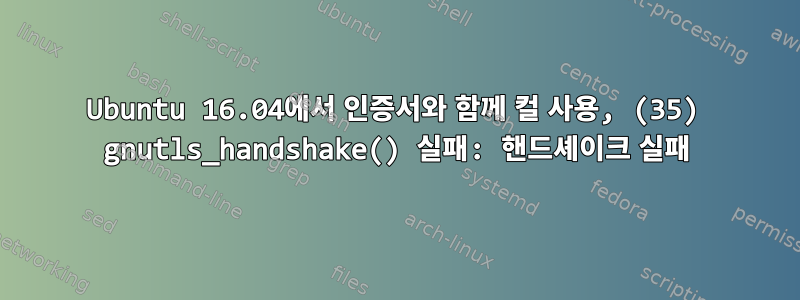 Ubuntu 16.04에서 인증서와 함께 컬 사용, (35) gnutls_handshake() 실패: 핸드셰이크 실패