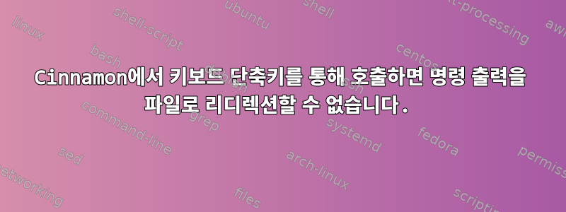 Cinnamon에서 키보드 단축키를 통해 호출하면 명령 출력을 파일로 리디렉션할 수 없습니다.