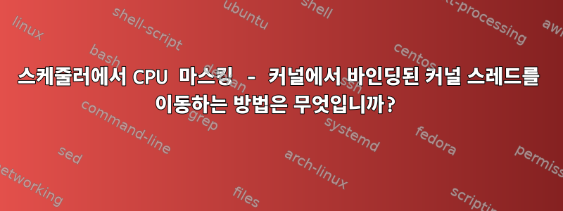 스케줄러에서 CPU 마스킹 - 커널에서 바인딩된 커널 스레드를 이동하는 방법은 무엇입니까?