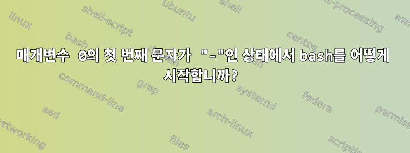 매개변수 0의 첫 번째 문자가 "-"인 상태에서 bash를 어떻게 시작합니까?