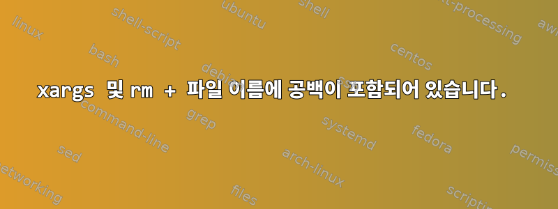 xargs 및 rm + 파일 이름에 공백이 포함되어 있습니다.