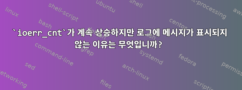 `ioerr_cnt`가 계속 상승하지만 로그에 메시지가 표시되지 않는 이유는 무엇입니까?