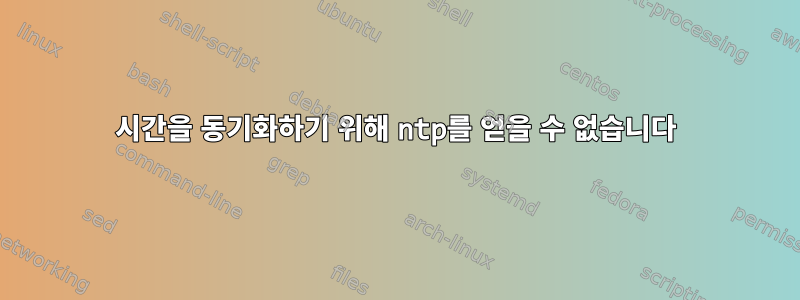 시간을 동기화하기 위해 ntp를 얻을 수 없습니다