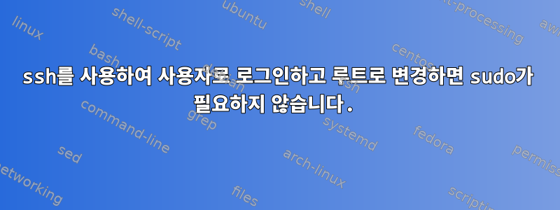 ssh를 사용하여 사용자로 로그인하고 루트로 변경하면 sudo가 필요하지 않습니다.