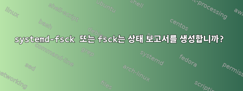 systemd-fsck 또는 fsck는 상태 보고서를 생성합니까?