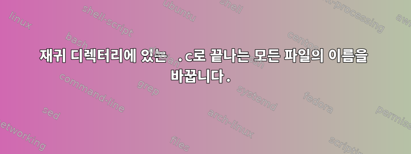 재귀 디렉터리에 있는 .c로 끝나는 모든 파일의 이름을 바꿉니다.