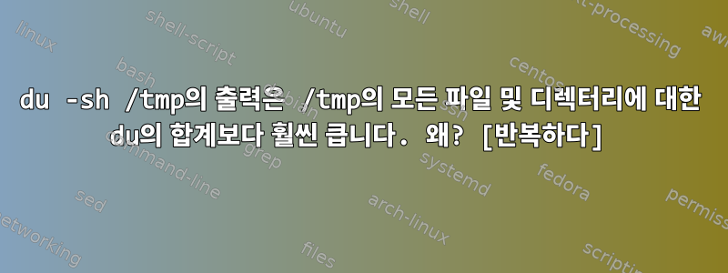 du -sh /tmp의 출력은 /tmp의 모든 파일 및 디렉터리에 대한 du의 합계보다 훨씬 큽니다. 왜? [반복하다]