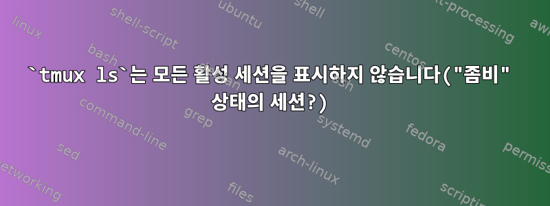 `tmux ls`는 모든 활성 세션을 표시하지 않습니다("좀비" 상태의 세션?)