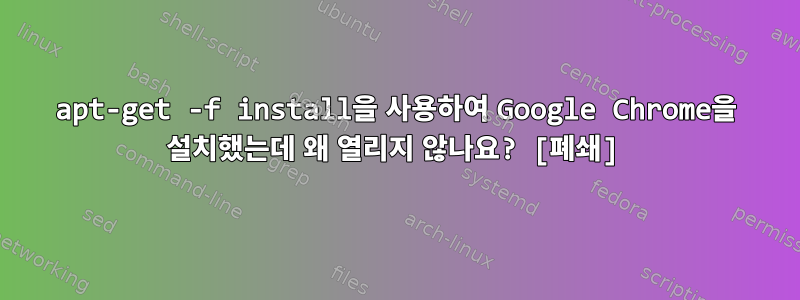 apt-get -f install을 사용하여 Google Chrome을 설치했는데 왜 열리지 않나요? [폐쇄]