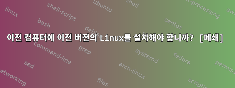 이전 컴퓨터에 이전 버전의 Linux를 설치해야 합니까? [폐쇄]