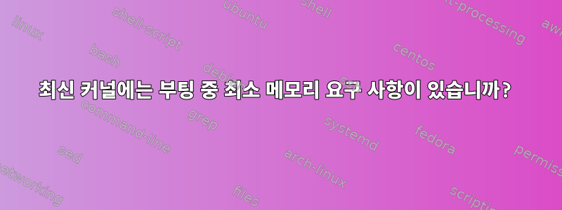 최신 커널에는 부팅 중 최소 메모리 요구 사항이 있습니까?