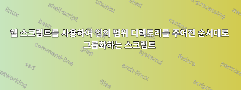 쉘 스크립트를 사용하여 임의 범위 디렉토리를 주어진 순서대로 그룹화하는 스크립트