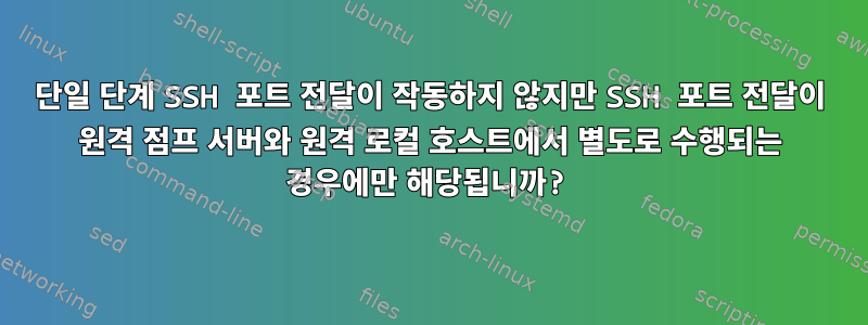 단일 단계 SSH 포트 전달이 작동하지 않지만 SSH 포트 전달이 원격 점프 서버와 원격 로컬 호스트에서 별도로 수행되는 경우에만 해당됩니까?