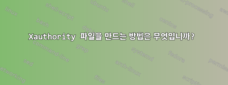 Xauthority 파일을 만드는 방법은 무엇입니까?