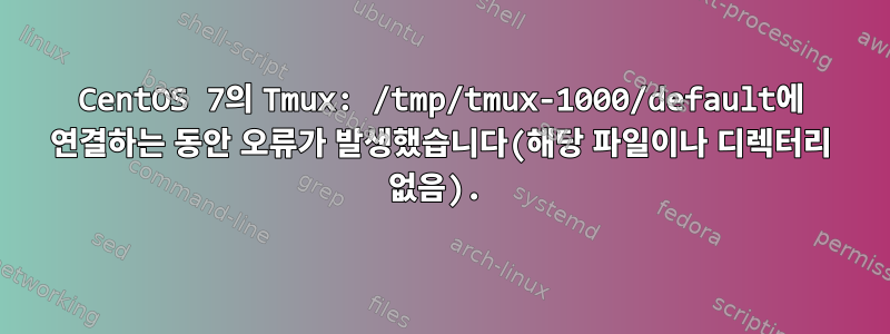 CentOS 7의 Tmux: /tmp/tmux-1000/default에 연결하는 동안 오류가 발생했습니다(해당 파일이나 디렉터리 없음).