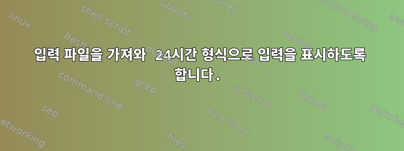 입력 파일을 가져와 24시간 형식으로 입력을 표시하도록 합니다.