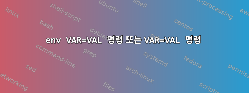 env VAR=VAL 명령 또는 VAR=VAL 명령