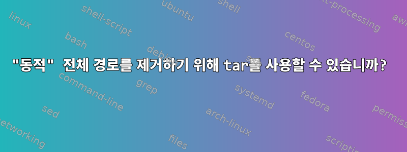 "동적" 전체 경로를 제거하기 위해 tar를 사용할 수 있습니까?